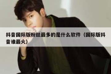 抖音国际版粉丝最多的是什么软件（国际版抖音谁最火）