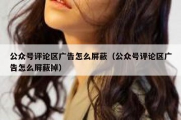 公众号评论区广告怎么屏蔽（公众号评论区广告怎么屏蔽掉）