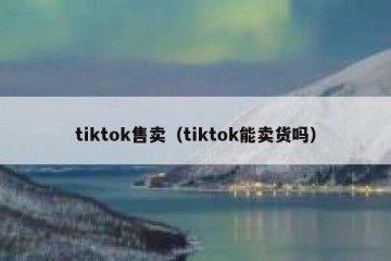 tiktok售卖（tiktok能卖货吗）