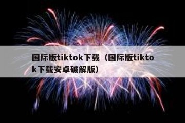 国际版tiktok下载（国际版tiktok下载安卓破解版）