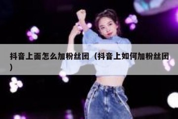 抖音上面怎么加粉丝团（抖音上如何加粉丝团）
