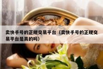 卖快手号的正规交易平台（卖快手号的正规交易平台是真的吗）