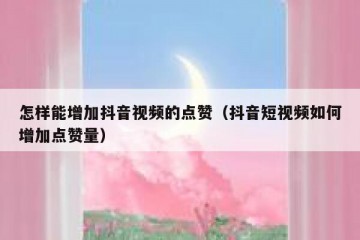 怎样能增加抖音视频的点赞（抖音短视频如何增加点赞量）