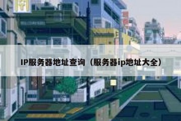 IP服务器地址查询（服务器ip地址大全）