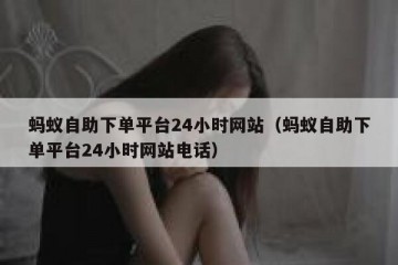 蚂蚁自助下单平台24小时网站（蚂蚁自助下单平台24小时网站电话）