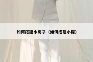 如何搭建小房子(如何搭建小屋)