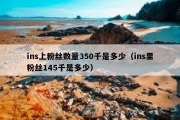 ins上粉丝数量350千是多少（ins里粉丝145千是多少）