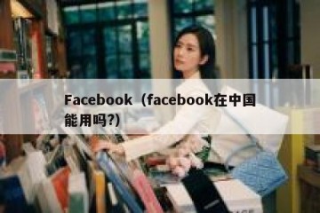 Facebook（facebook在中国能用吗?）