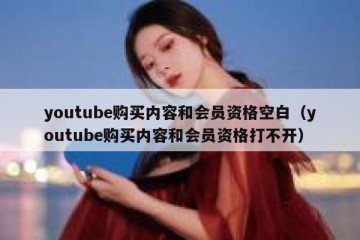 youtube购买内容和会员资格空白（youtube购买内容和会员资格打不开）