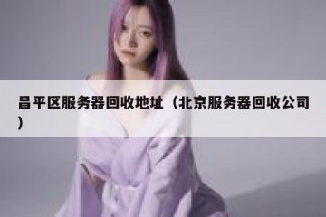 昌平区服务器回收地址（北京服务器回收公司）