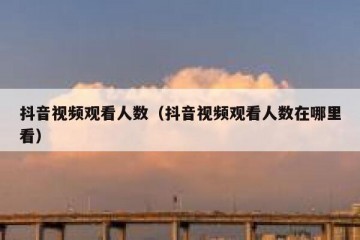 抖音视频观看人数（抖音视频观看人数在哪里看）