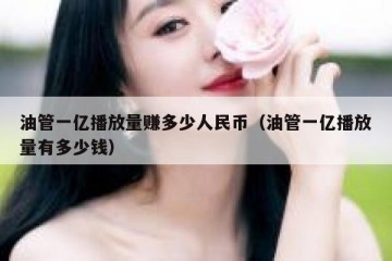 油管一亿播放量赚多少人民币（油管一亿播放量有多少钱）