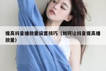 提高抖音播放量设置技巧（如何让抖音提高播放量）
