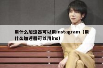用什么加速器可以用instagram（用什么加速器可以用ins）