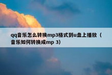qq音乐怎么转换mp3格式到u盘上播放（音乐如何转换成mp 3）