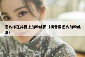 怎么样在抖音上加粉丝团（抖音里怎么加粉丝团）