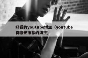好看的youtube博主（youtube有哪些推荐的博主）
