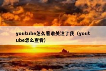 youtube怎么看谁关注了我（youtube怎么查看）
