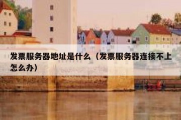 发票服务器地址是什么（发票服务器连接不上怎么办）