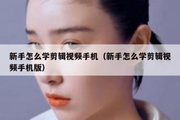 新手怎么学剪辑视频手机（新手怎么学剪辑视频手机版）