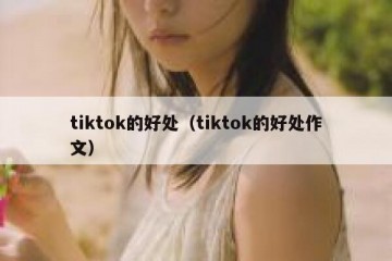 tiktok的好处（tiktok的好处作文）
