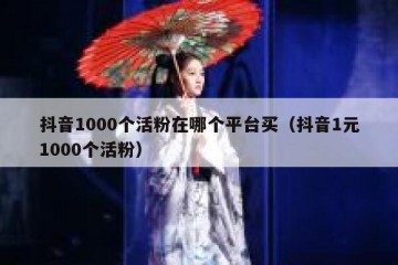 抖音1000个活粉在哪个平台买（抖音1元1000个活粉）