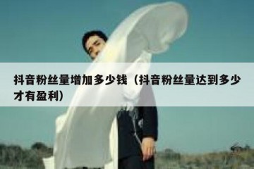 抖音粉丝量增加多少钱（抖音粉丝量达到多少才有盈利）