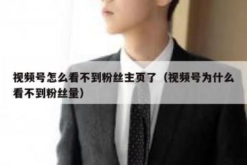 视频号怎么看不到粉丝主页了（视频号为什么看不到粉丝量）