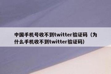 中国手机号收不到twitter验证码（为什么手机收不到twitter验证码）