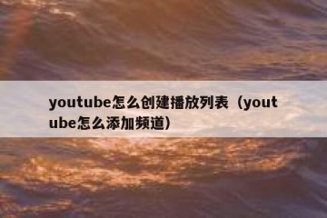 youtube怎么创建播放列表（youtube怎么添加频道）