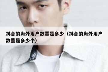 抖音的海外用户数量是多少（抖音的海外用户数量是多少个）