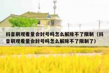 抖音刷观看量会封号吗怎么解除不了限制（抖音刷观看量会封号吗怎么解除不了限制了）