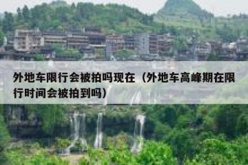 外地车限行会被拍吗现在（外地车高峰期在限行时间会被拍到吗）
