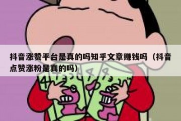 抖音涨赞平台是真的吗知乎文章赚钱吗（抖音点赞涨粉是真的吗）