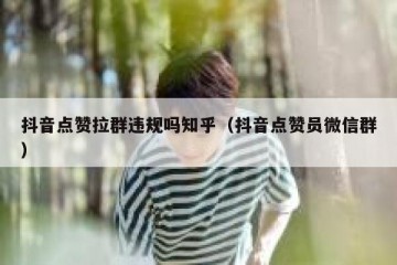 抖音点赞拉群违规吗知乎（抖音点赞员微信群）
