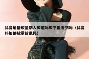 抖音加播放量别人知道吗知乎能看到吗（抖音抖加播放量给很慢）
