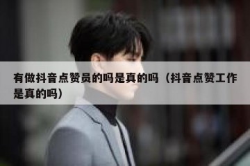 有做抖音点赞员的吗是真的吗（抖音点赞工作是真的吗）