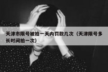 天津市限号被拍一天内罚款几次（天津限号多长时间拍一次）