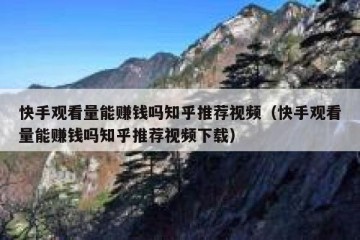 快手观看量能赚钱吗知乎推荐视频（快手观看量能赚钱吗知乎推荐视频下载）