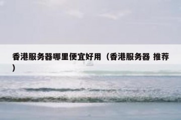 香港服务器哪里便宜好用（香港服务器 推荐）