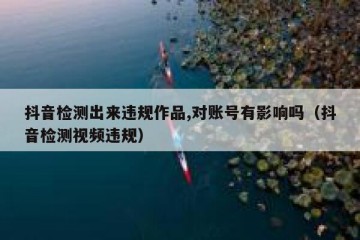 抖音检测出来违规作品,对账号有影响吗（抖音检测视频违规）