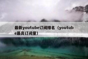 最新youtube订阅排名（youtube最高订阅量）