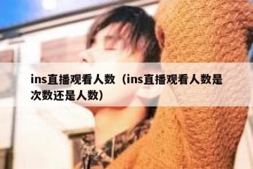 ins直播观看人数（ins直播观看人数是次数还是人数）