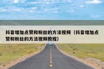抖音增加点赞和粉丝的方法视频（抖音增加点赞和粉丝的方法视频教程）