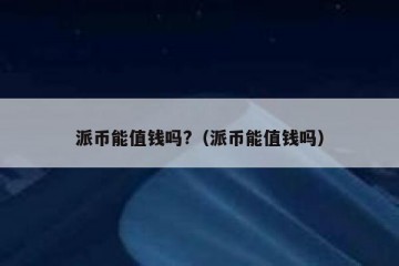 派币能值钱吗?（派币能值钱吗）