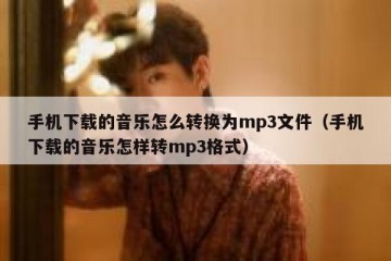 手机下载的音乐怎么转换为mp3文件（手机下载的音乐怎样转mp3格式）
