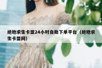 绝地求生卡盟24小时自助下单平台（绝地求生卡盟网）
