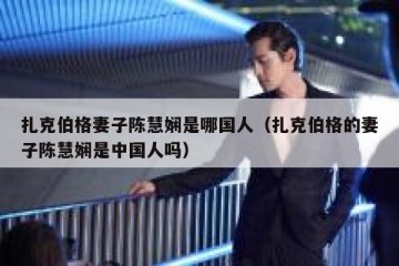 扎克伯格妻子陈慧娴是哪国人（扎克伯格的妻子陈慧娴是中国人吗）