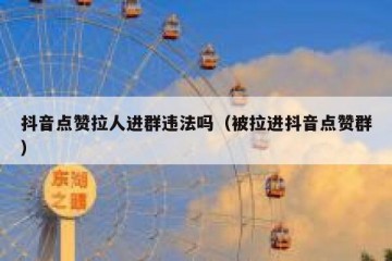 抖音点赞拉人进群违法吗（被拉进抖音点赞群）