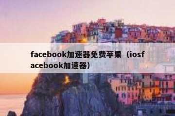 facebook加速器免费苹果（iosfacebook加速器）